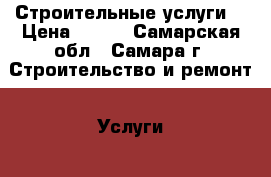 Строительные услуги. › Цена ­ 500 - Самарская обл., Самара г. Строительство и ремонт » Услуги   . Самарская обл.,Самара г.